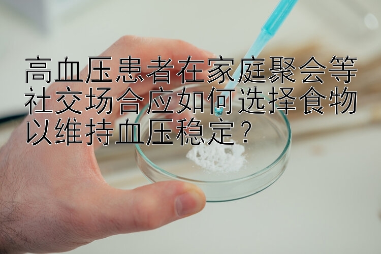 高血压患者在家庭聚会等社交场合应如何选择食物以维持血压稳定？