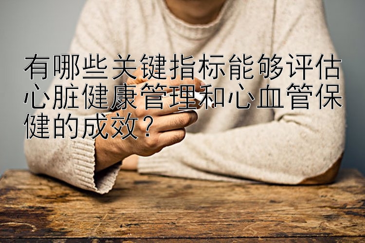 有哪些关键指标能够评估心脏健康管理和心血管保健的成效？