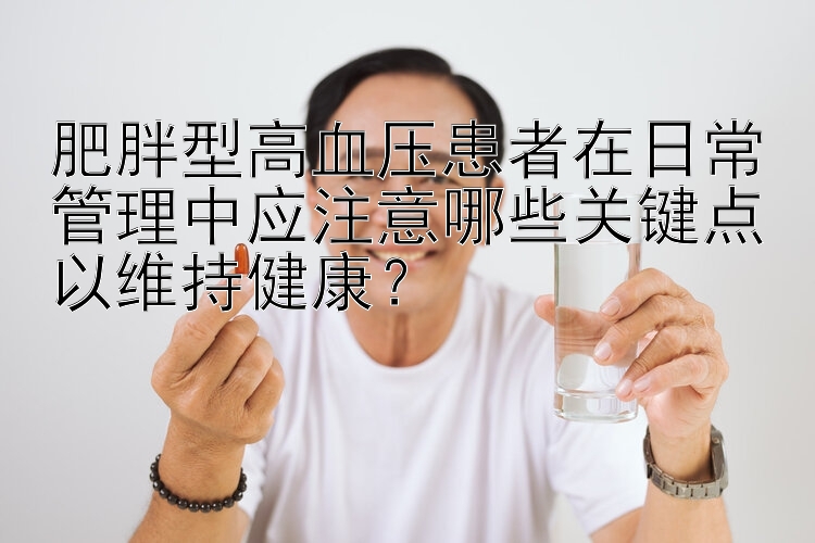 肥胖型高血压患者在日常管理中应注意哪些关键点以维持健康？