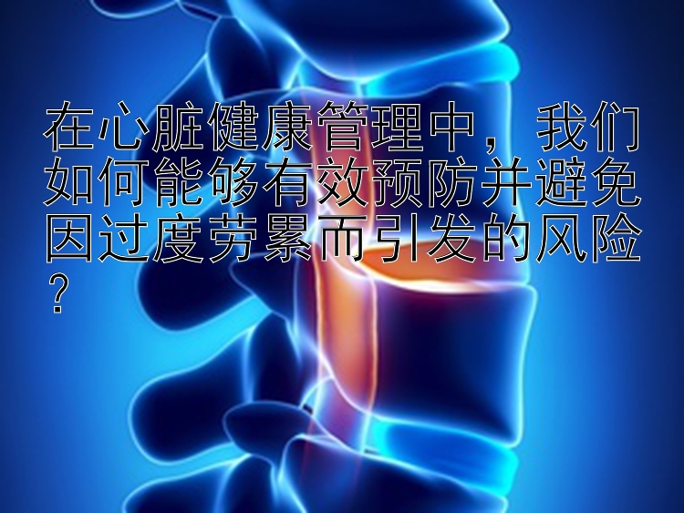 在心脏健康管理中，我们如何能够有效预防并避免因过度劳累而引发的风险？