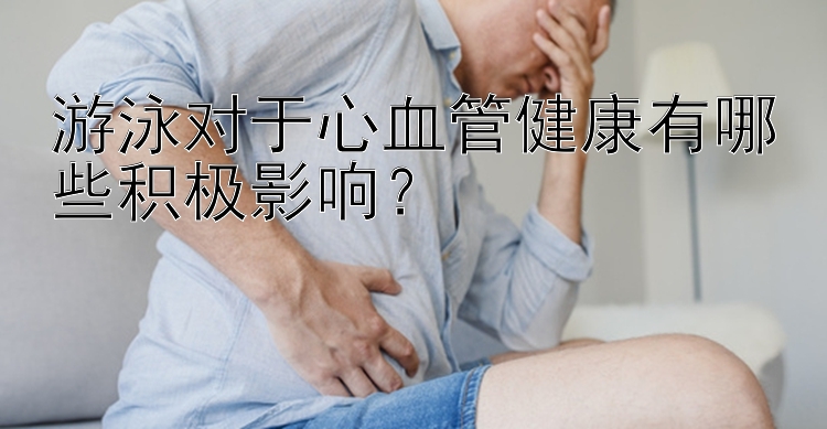 游泳对于心血管健康有哪些积极影响？