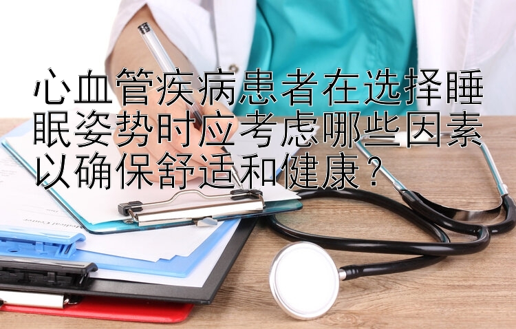 心血管疾病患者在选择睡眠姿势时应考虑哪些因素以确保舒适和健康？