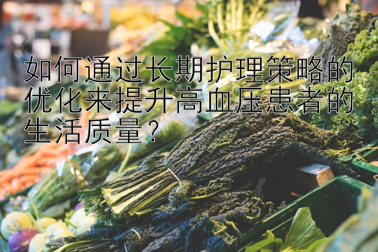 如何通过长期护理策略的优化来提升高血压患者的生活质量？