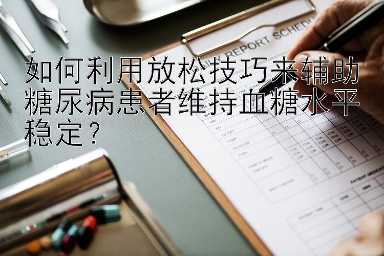 一分快三砍龙   如何利用放松技巧来辅助糖尿病患者维持血糖水平稳定？