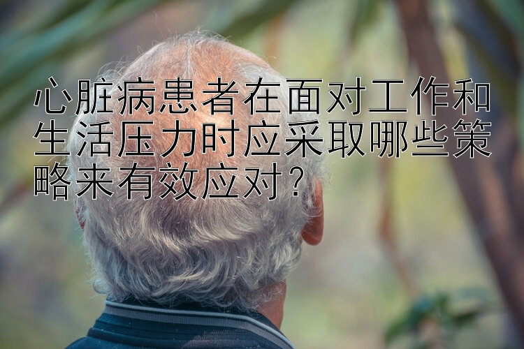 心脏病患者在面对工作和生活压力时应采取哪些策略来有效应对？