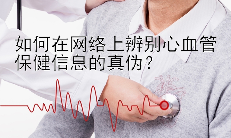 如何在网络上辨别心血管保健信息的真伪？