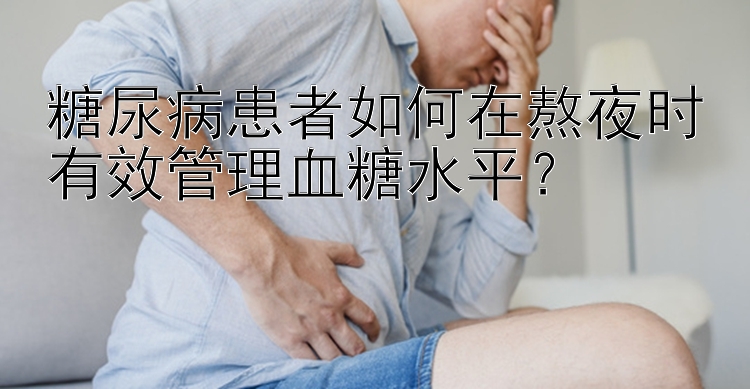 糖尿病患者如何在熬夜时有效管理血糖水平？