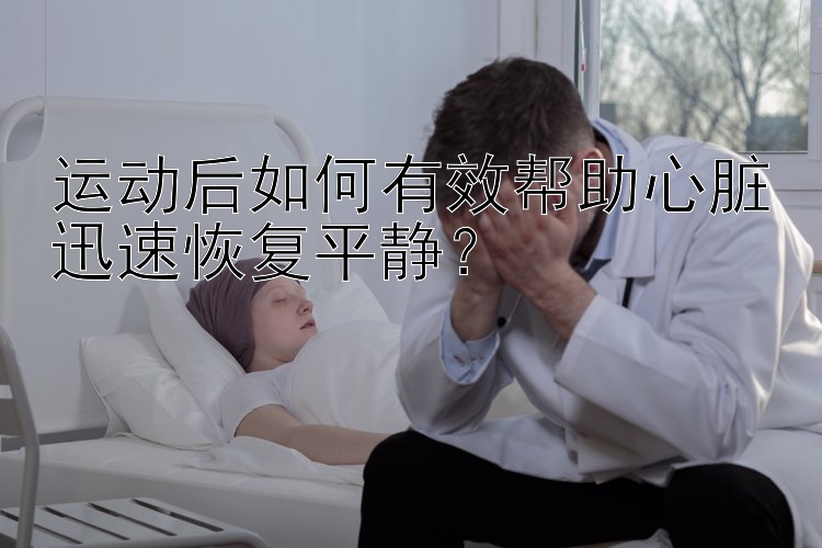 运动后如何有效帮助心脏迅速恢复平静？