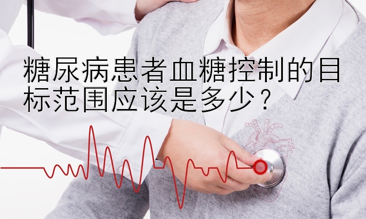 糖尿病患者血糖控制的目标范围应该是多少？