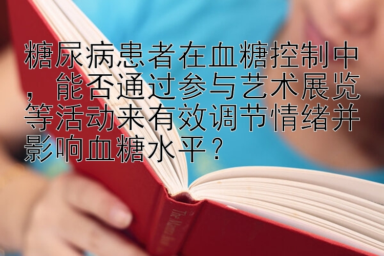 糖尿病患者在血糖控制中，能否通过参与艺术展览等活动来有效调节情绪并影响血糖水平？