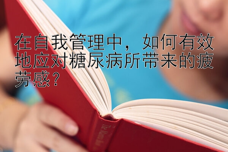 在自我管理中，如何有效地应对糖尿病所带来的疲劳感？