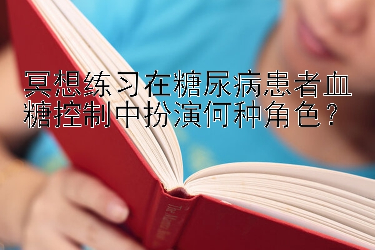 冥想练习在糖尿病患者血糖控制中扮演何种角色？