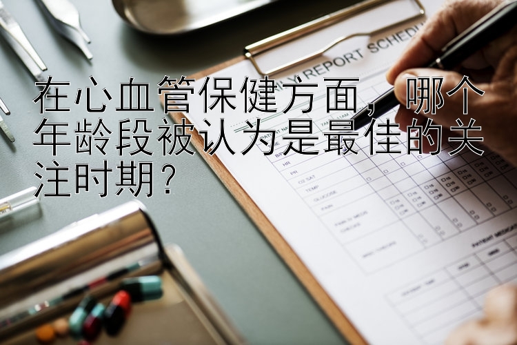 在心血管保健方面，哪个年龄段被认为是最佳的关注时期？