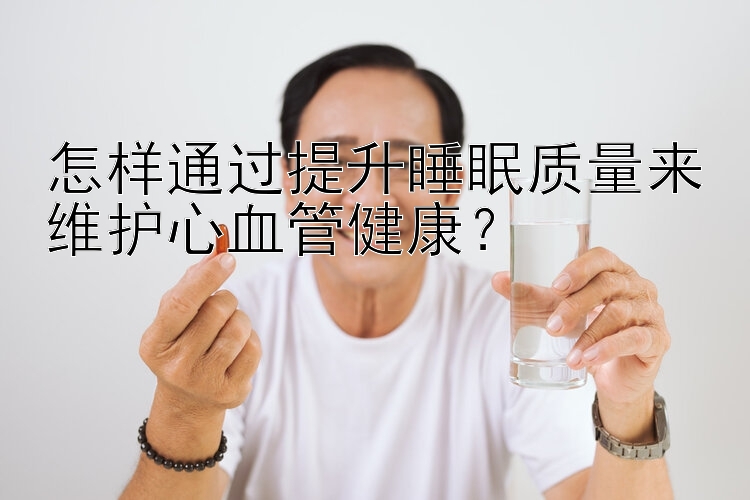 怎样通过提升睡眠质量来维护心血管健康？