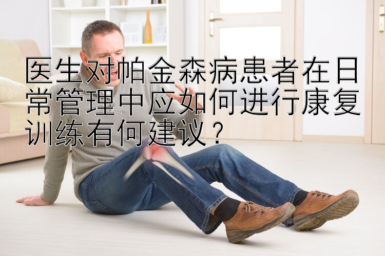 医生对帕金森病患者在日常管理中应如何进行康复训练有何建议？