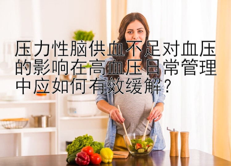 压力性脑供血不足对血压的影响在高血压日常管理中应如何有效缓解？