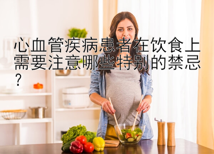 心血管疾病患者在饮食上需要注意哪些特别的禁忌？