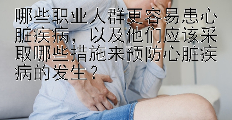 哪些职业人群更容易患心脏疾病，以及他们应该采取哪些措施来预防心脏疾病的发生？