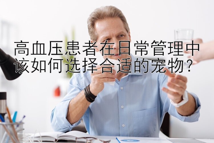 高血压患者在日常管理中该如何选择合适的宠物？