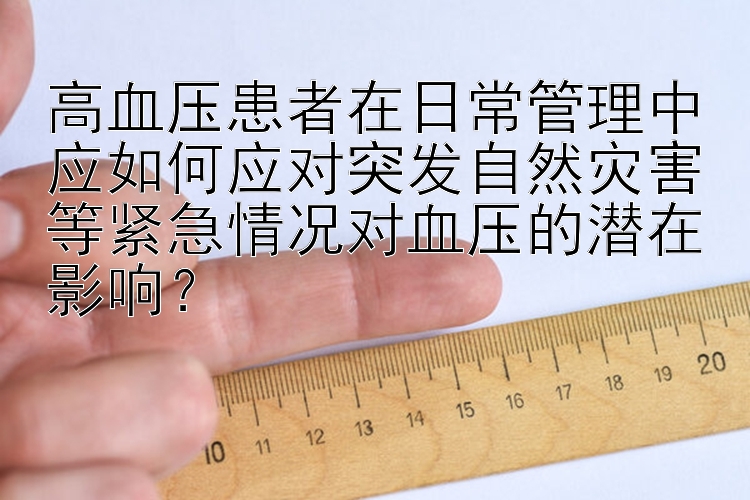 高血压患者在日常管理中应如何应对突发自然灾害等紧急情况对血压的潜在影响？