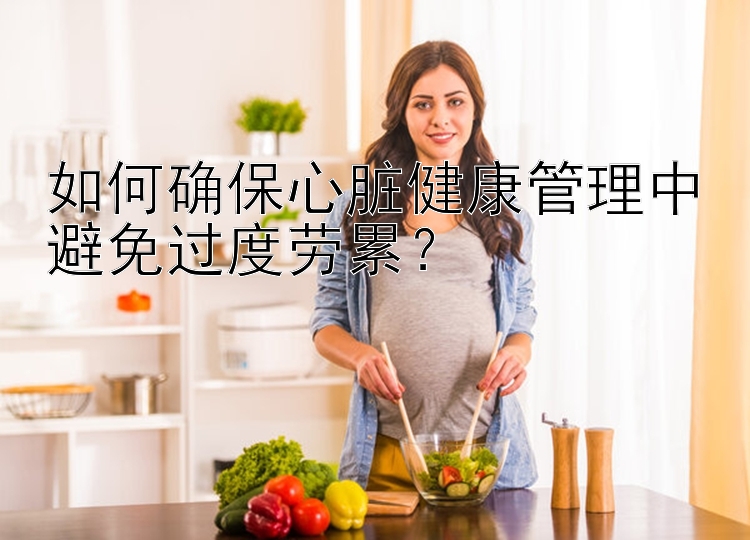 如何确保心脏健康管理中避免过度劳累？