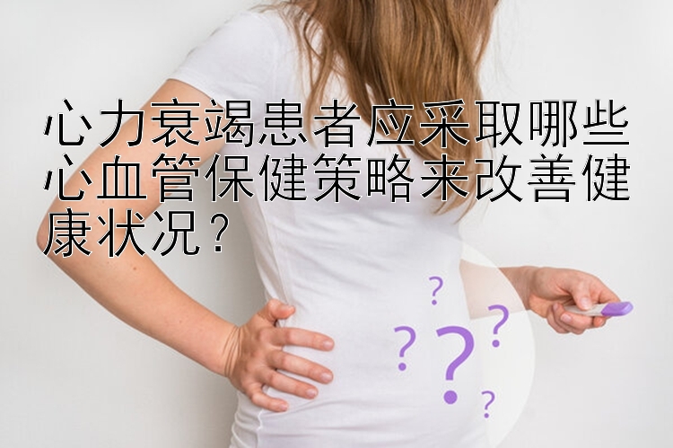 心力衰竭患者应采取哪些心血管保健策略来改善健康状况？