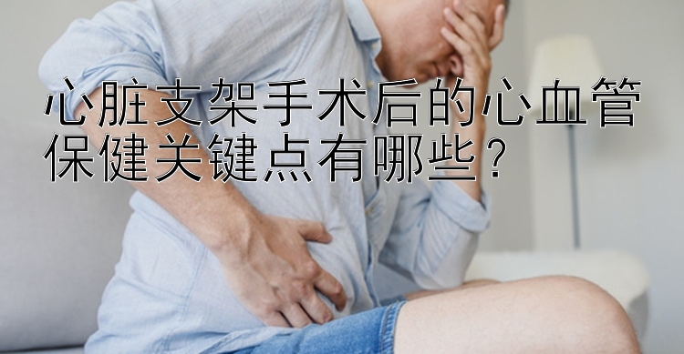 心脏支架手术后的心血管保健关键点有哪些？