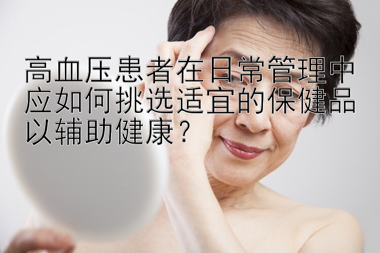 高血压患者在日常管理中应如何挑选适宜的保健品以辅助健康？