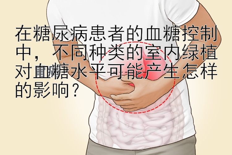 在糖尿病患者的血糖控制中，不同种类的室内绿植对血糖水平可能产生怎样的影响？