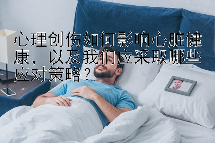 大发最稳定的平台   心理创伤如何影响心脏健康，以及我们应采取哪些应对策略？