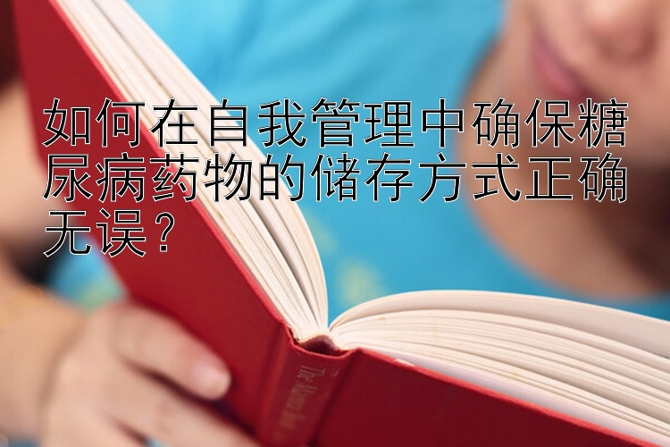 如何在自我管理中确保糖尿病药物的储存方式正确无误？