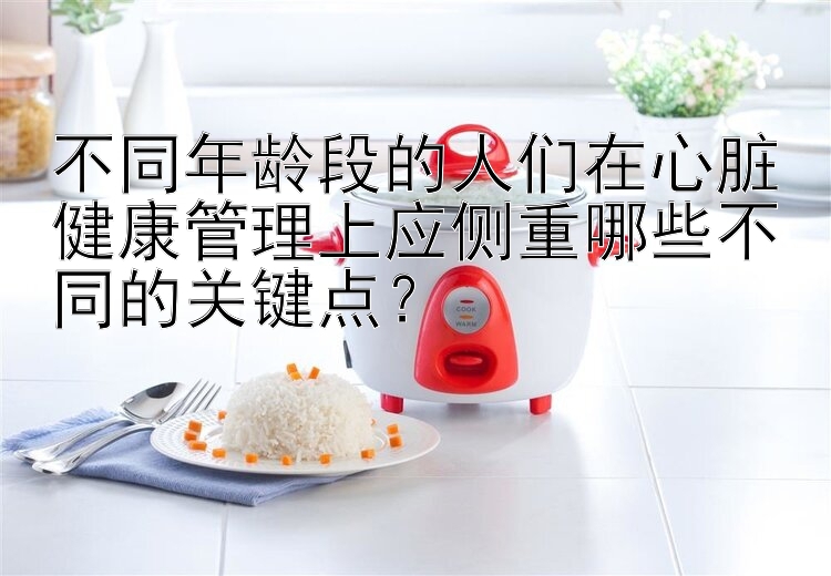 不同年龄段的人们在心脏健康管理上应侧重哪些不同的关键点？